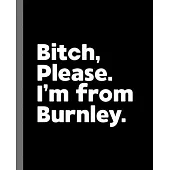 Bitch, Please. I’’m From Burnley.: A Vulgar Adult Composition Book for a Native Burnley England, United Kingdom Resident