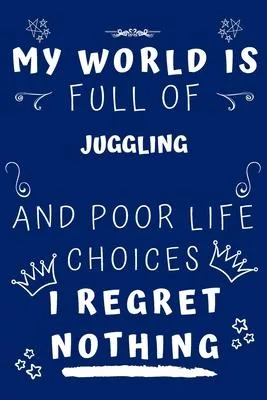 My World Is Full Of Juggling And Poor Life Choices I Regret Nothing: Perfect Gag Gift For A Lover Of Juggling - Blank Lined Notebook Journal - 120 Pag