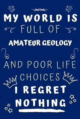 My World Is Full Of Amateur Geology And Poor Life Choices I Regret Nothing: Perfect Gag Gift For A Lover Of Amateur Geology - Blank Lined Notebook Jou