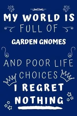 My World Is Full Of Garden Gnomes And Poor Life Choices I Regret Nothing: Perfect Gag Gift For A Lover Of Garden Gnomes - Blank Lined Notebook Journal
