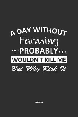 A Day Without Farming Probably Wouldn’’t Kill Me But Why Risk It Notebook: NoteBook / Journla Farming Gift, 120 Pages, 6x9, Soft Cover, Matte Finish