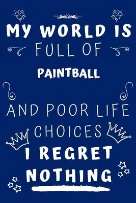 My World Is Full Of Paintball And Poor Life Choices I Regret Nothing: Perfect Gag Gift For A Lover Of Paintball - Blank Lined Notebook Journal - 120 P