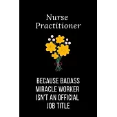 Nurse Practitioner Because Badass Miracle Worker Isn’’t An Official Job Title: Funny Notebook Novelty Gift for Nurse, Inspirational Thoughts and Writin