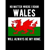 No Matter Where I Roam Wales Will Always Be My Home: Wales Flag Notebook 100 Pages 8.5x11 Notebook Welsh Family Heritage Wales Gifts