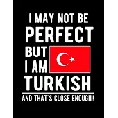 I May Not Be Perfect But I Am Turkish And That’’s Close Enough!: Funny Notebook 100 Pages 8.5x11 Notebook Turkish Family Heritage Turkey Gifts
