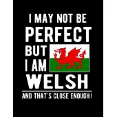 I May Not Be Perfect But I Am Welsh And That’’s Close Enough!: Funny Notebook 100 Pages 8.5x11 Notebook Welsh Family Heritage Wales Flag Gifts