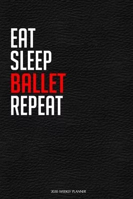 Eat Sleep Ballet Repeat: Funny Dance 2020 Planner - Daily Planner And Weekly Planner With Yearly Calendar For A More Organised Year - Perfect F
