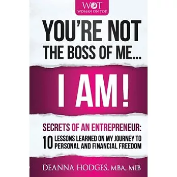 You’’re Not The Boss of Me... I Am!: Secrets of An Entrepreneur. 10 Lessons Learned on My Journey To Personal and Professional Freedom.