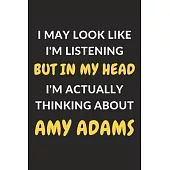 I May Look Like I’’m Listening But In My Head I’’m Actually Thinking About Amy Adams: Amy Adams Journal Notebook to Write Down Things, Take Notes, Recor