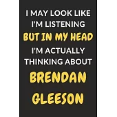 I May Look Like I’’m Listening But In My Head I’’m Actually Thinking About Brendan Gleeson: Brendan Gleeson Journal Notebook to Write Down Things, Take