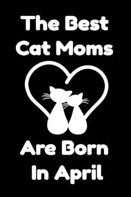 The Best Cat Moms Are Born In April: Journal Cat Lovers Gifts For Women/Men/Coworkers/Colleagues/Students/Friends/, Funny Cat Lover Notebook, Birthday