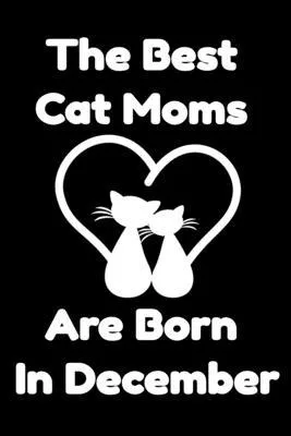 The Best Cat Moms Are Born In December: Journal Cat Lovers Gifts For Women/Men/Coworkers/Colleagues/Students/Friends/, Funny Cat Lover Notebook, Birth