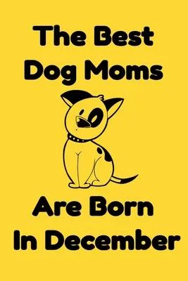 The Best Dog Moms Are Born In December Journal Dog Lovers Gifts For Women/Men/Boss/Coworkers/Colleagues/Students/Friends/, Funny Dog Lover Notebook, B