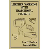 Leather Working With Traditional Projects (Legacy Edition): A Classic Practical Manual For Technique, Tooling, Equipment, And Plans For Handcrafted It
