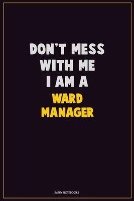 Don’’t Mess With Me, I Am A Ward Manager: Career Motivational Quotes 6x9 120 Pages Blank Lined Notebook Journal