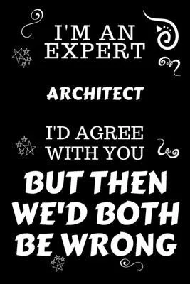 I’’m An Expert Architect I’’d Agree With You But Then We’’d Both Be Wrong: Perfect Gag Gift For An Expert Architect - Blank Lined Notebook Journal - 120