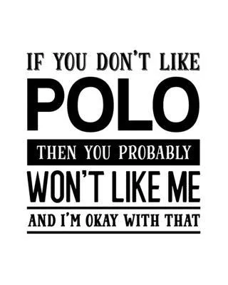 If You Don’’t Like Polo Then You Probably Won’’t Like Me and I’’m OK With That: Polo Gift for People Who Love to Play Polo - Funny Saying on Black and Wh