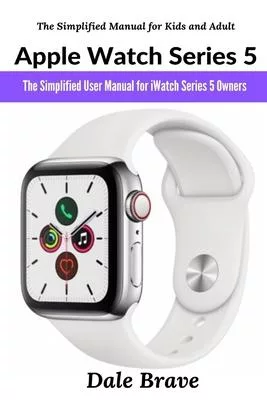 Apple Watch Series 5: The Simplified User Manual for iWatch Series 5 Owners (The Simplified Manual for Kids and Adult)