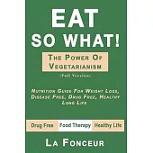 Eat So What! the Power of Vegetarianism: Nutrition Guide For Weight Loss, Disease Free, Drug Free, Healthy Long Life (Full Version)