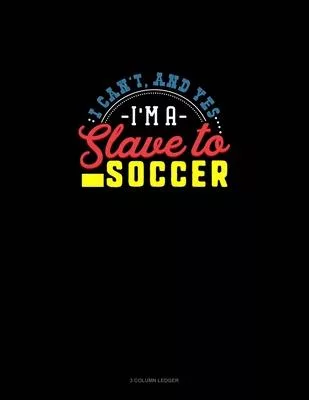 I Can’’t, And Yes I Am A Slave To Soccer: 3 Column Ledger