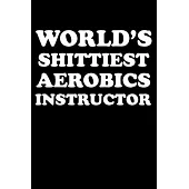 World’’s Shittiest Aerobics Instructor: Gifts For Aerobics Instructors - Blank Lined Notebook Journal - (6 x 9 Inches) - 120 Pages