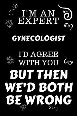 I’’m An Expert Gynecologist I’’d Agree With You But Then We’’d Both Be Wrong: Perfect Gag Gift For An Expert Gynecologist - Blank Lined Notebook Journal