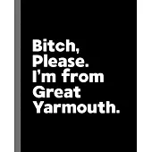 Bitch, Please. I’’m From Great Yarmouth.: A Vulgar Adult Composition Book for a Native Great Yarmouth England, United Kingdom Resident