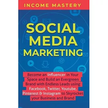 Social Media Marketing: Become an Influencer in Your Space and Build an Evergreen Brand with Endless Leads using Facebook, Twitter, YouTube, P