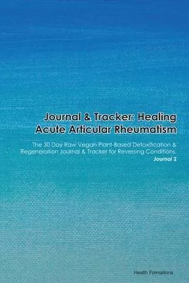 Journal & Tracker: Healing Acute Articular Rheumatism: The 30 Day Raw Vegan Plant-Based Detoxification & Regeneration Journal & Tracker f