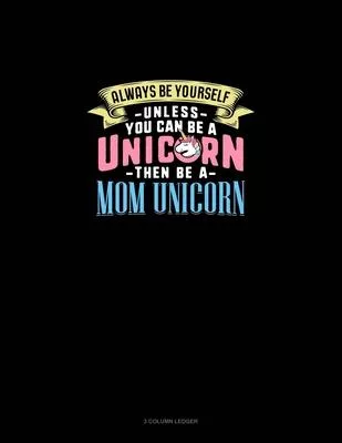 Always Be Yourself Unless You Can Be A Unicorn Then Be A Mom Unicorn: 3 Column Ledger