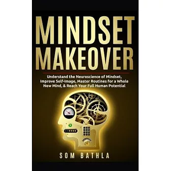 Mindset Makeover: Understand the Neuroscience of Mindset, Improve Self-Image, Master Routines for a Whole New Mind, & Reach your Full Hu