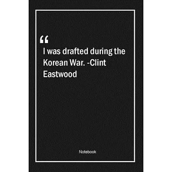I was drafted during the Korean War. -Clint Eastwood: Lined Gift Notebook With Unique Touch - Journal - Lined Premium 120 Pages -war Quotes-