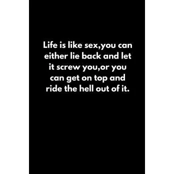 Life is like sex, you can either lie back and let it screw you, or you can get on top and ride the hell out of it.
