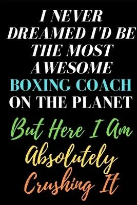 I Never Dreamed I’’d Be The Most Awesome Boxing Coach On The Planet But Here I Am Absolutely Crushing It: ( 6 x 9 - 120 Pages Blank Lined Paperback