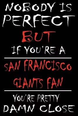 Nobody is perfect but if you’’re a San Francisco Giants Fan you’’re Pretty Damn close: This Journal is for GIANTS fans gift and it WILL Help you to orga