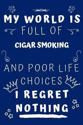 My World Is Full Of Cigar Smoking And Poor Life Choices I Regret Nothing: Perfect Gag Gift For A Lover Of Cigar Smoking - Blank Lined Notebook Journal