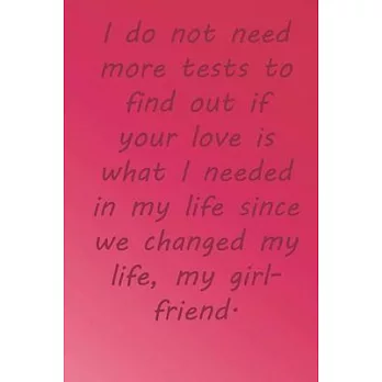 I do not need more tests to find out if your love is what I needed in my life since we changed my life, my girlfriend.: Valentine Day Gift Blank Lined