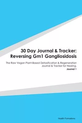 30 Day Journal & Tracker: Reversing Gm1 Gangliosidosis: The Raw Vegan Plant-Based Detoxification & Regeneration Journal & Tracker for Healing. J