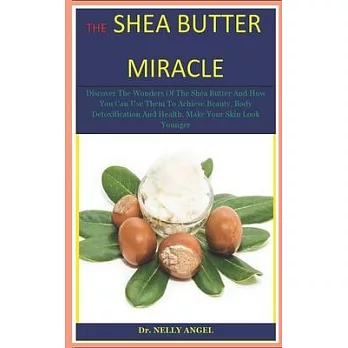 The Shea Butter Miracle: Discover The Wonders Of The Shea Butter And How You Can Use Them To Achieve Beauty, Body Detoxification And Health. Ma