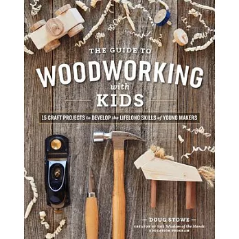 The Guide to Woodworking with Kids: 15 Craft Projects to Develop Lifelong Skills of Young Makers