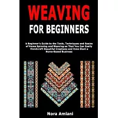 Weaving for Beginners: A Beginner’’s Guide to the Tools, Techniques and Basics of Home Spinning and Weaving so That You Can Easily Handcraft B