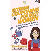 Extreme Couponing for Busy Women: A Busy Woman’’s Guide to Extreme Couponing