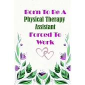 Born To Be A Physical Therapy Assistant Forced To Work: Beautiful 6 x 9 Notebook featuring College Lined Pages with a faint flower design which you ca