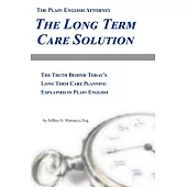 The Long Term Care Solution: The Truth Behind Today’’s Long Term Care Planning Explained in Plain English