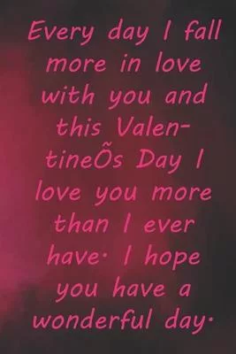 Every day I fall more in love with you and this Valentine’’s Day I love you more than I ever have. I hope you have a wonderful day.: Valentine Day Gift
