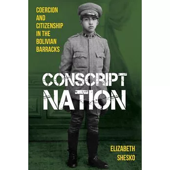 Conscript Nation: Coercion and Citizenship in the Bolivian Barracks