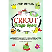 Cricut Design Space: The Ultimate Tips, Tricks and Hacks Guide to Create Paper, Vinyl, Glass, Stencils, Stickers, Fabric, Leather and Much