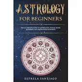 Astrology for Beginners: The Ultimate Guide to Astrology, Zodiac Signs, Numerology and Kundalini Rising