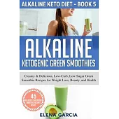 Alkaline Ketogenic Green Smoothies: Creamy & Delicious, Low-Carb, Low Sugar Green Smoothie Recipes for Weight Loss, Beauty and Health