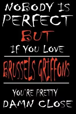 Nobody is Perfect but if you Love BRUSSELS GRIFFONS You are Pretty Damn close: This Pretty Journal design is for BRUSSELS GRIFFONS lovers it helps you